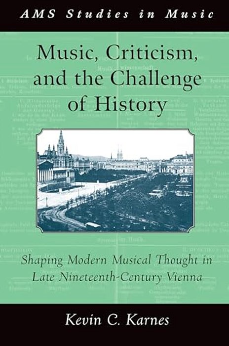 Music, Criticism, And The Challenge Of History: Shaping Modern Musical Thought In Late Nineteenth-Century Vienna-..