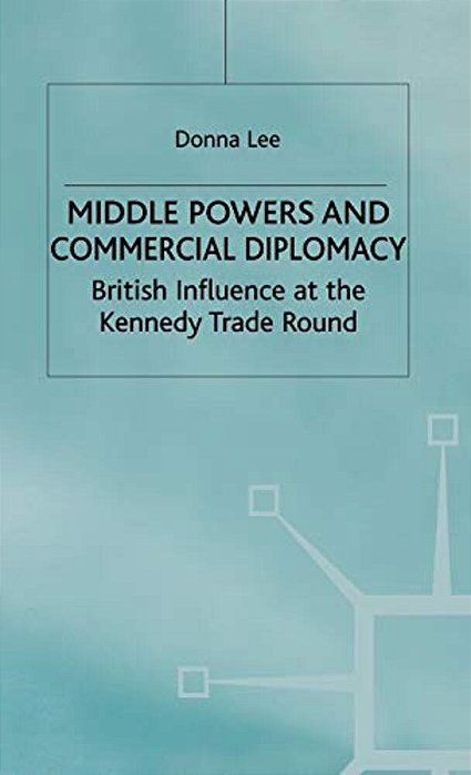 Middle Powers & Commercial Diplomacy: British Influence At The Kennedy Trade Round-..