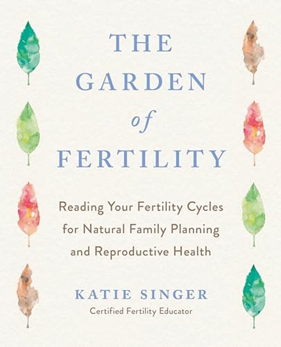 The Garden Of Fertility: A Guide To Charting Your Fertility Signals To Prevent Or Achieve Pregnancy-Naturally-and To Gauge Your Reproductive Health-..