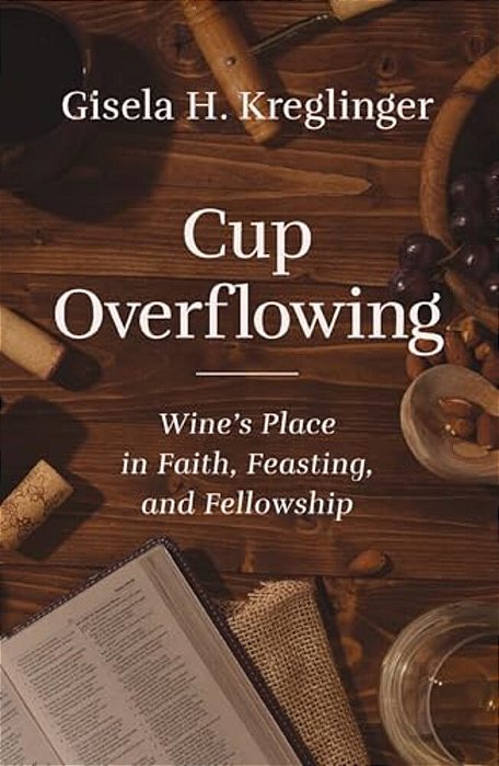Cup Overflowing: Wine's Place In Faith, Feasting, And Fellowship-..