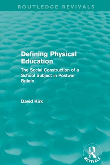 Defining Physical Education (Routledge Revivals): The Social Construction Of A School Subject In Postwar Britain-..