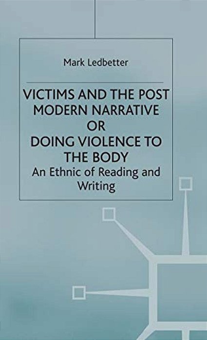 Victims And The Postmodern Narrative Or Doing Violence To The Body: An Ethic Of Reading And Writing-..