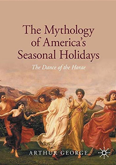 The Mythology Of America's Seasonal Holidays: The Dance Of The Horae-..