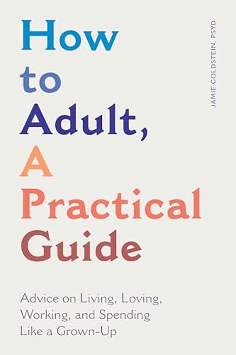 How To Adult, A Practical Guide: Advice On Living, Loving, Working, And Spending Like A Grown-Up-..