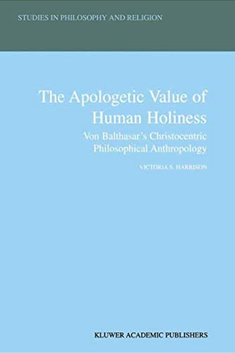 The Apologetic Value Of Human Holiness: Von Balthasar's Christocentric Philosophical Anthropology-..