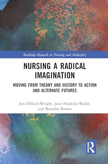 Nursing A Radical Imagination: Moving From Theory And History To Action And Alternate Futures-..