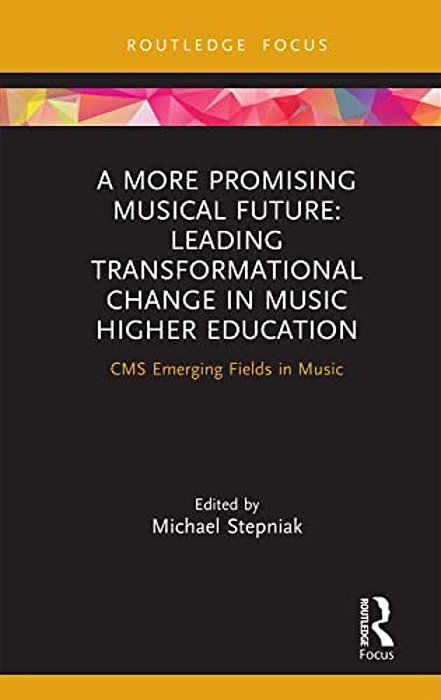 A More Promising Musical Future: Leading Transformational Change In Music Higher Education: Cms Emerging Fields In Music-..