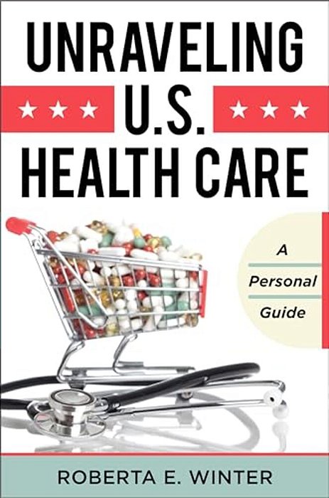 Unraveling U. S. Health Care: A Personal Guide-..