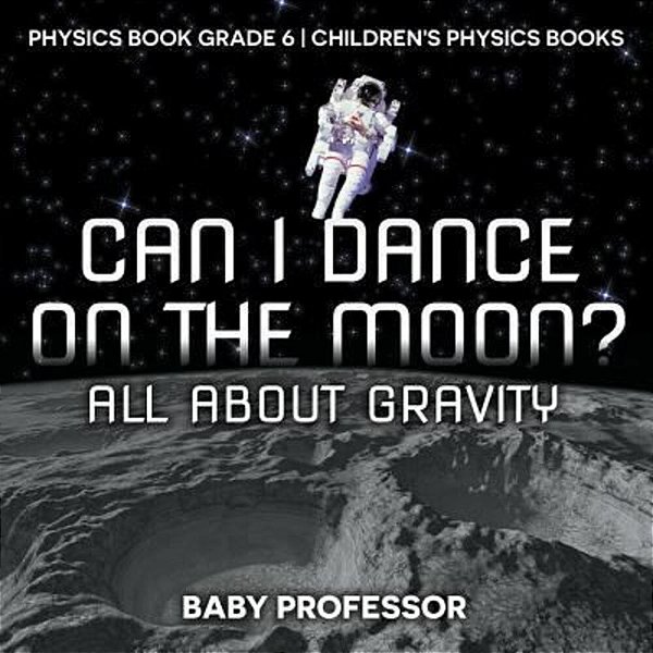 Can I Dance On The Moon? All About Gravity - Physics Book Grade 6 Children's Physics Books-..