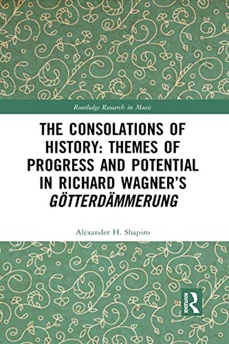 The Consolations Of History: Themes Of Progress And Potential In Richard Wagner's Gotterdammerung-..