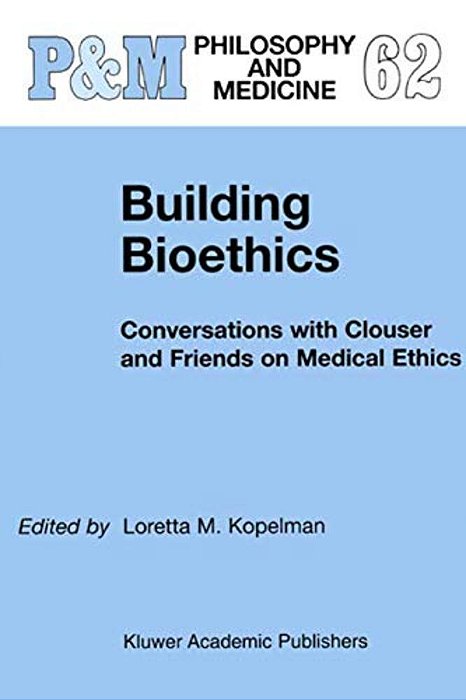 Building Bioethics: Conversations With Clouser And Friends On Medical Ethics-..