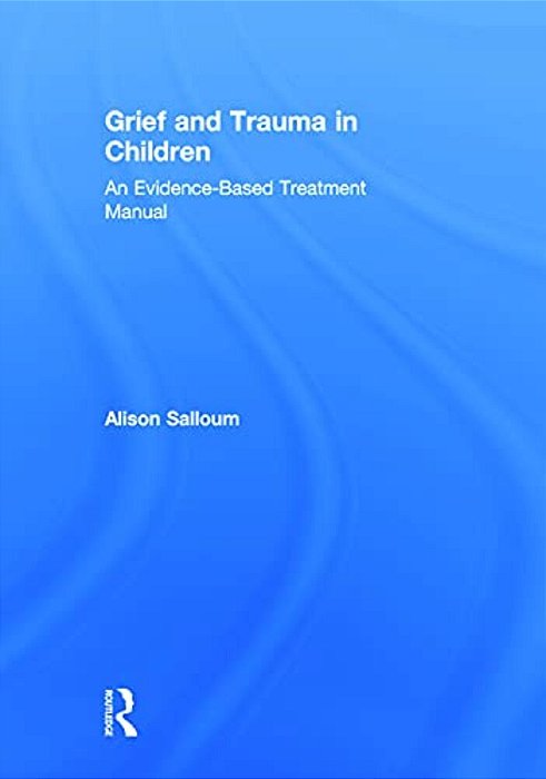 Grief And Trauma In Children: An Evidence-Based Treatment Manual-..