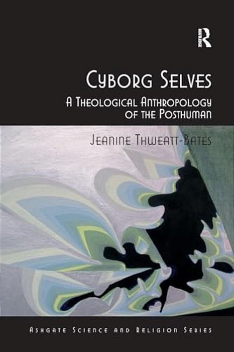 Cyborg Selves: A Theological Anthropology Of The Posthuman-..