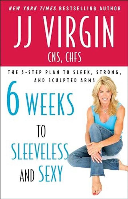 Six Weeks To Sleeveless And Sexy: The 5-Step Plan To Sleek, Strong, And Sculpted Arms-..