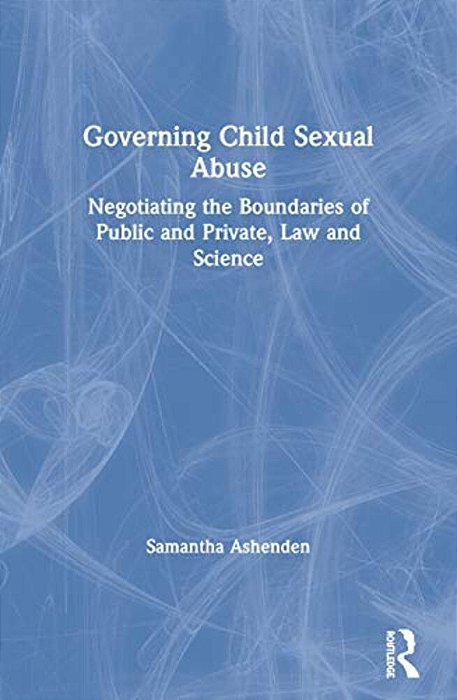 Governing Child Sexual Abuse: Negotiating The Boundaries Of Public And Private, Law And Science-..