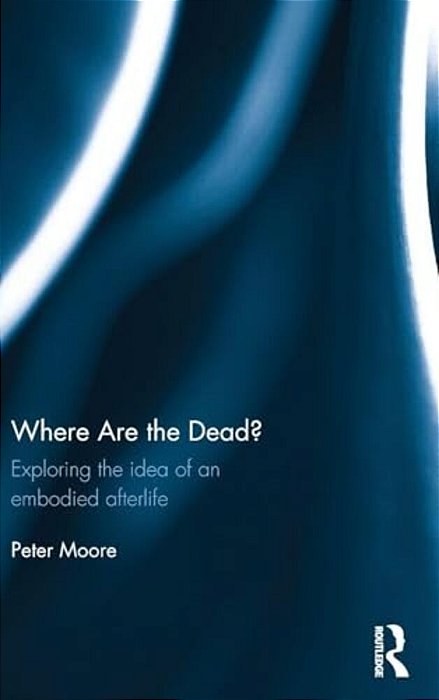 Where Are The Dead?: Exploring The Idea Of An Embodied Afterlife-..