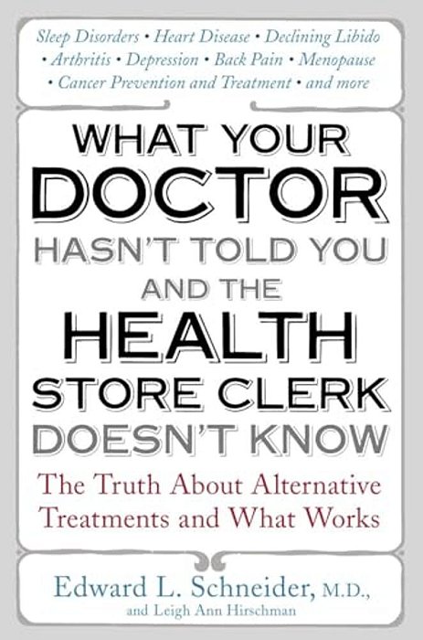 What Your Doctor Hasn't Told You And The Health Store Clerk Doesn't Know: The Truth About Alternative Treatments And What Works-..