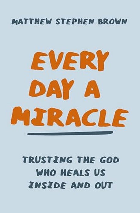 Every Day A Miracle: Trusting The God Who Heals US Inside And Out-..