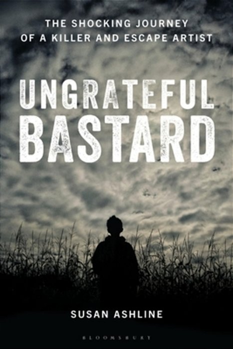 Ungrateful Bastard: The Shocking Journey Of A Killer And Escape Artist-..
