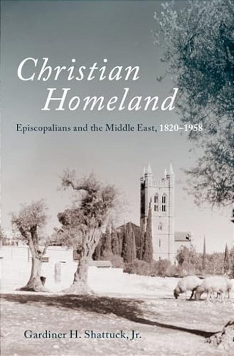 Christian Homeland: Episcopalians And The Middle East, 1820-1958-..