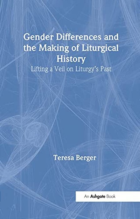 Gender Differences And The Making Of Liturgical History: Lifting A Veil On Liturgy's Past-..
