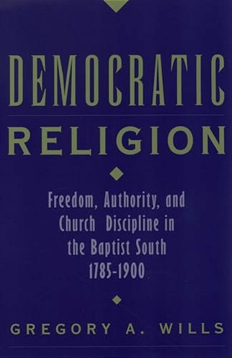 Democratic Religion: Freedom, Authority, And Church Discipline In The Baptist South, 1785-1900-..