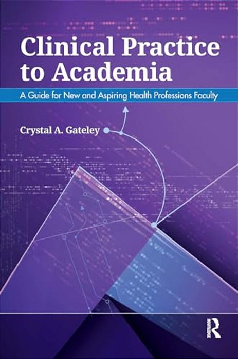 Clinical Practice To Academia: A Guide For New And Aspiring Health Professions Faculty-..