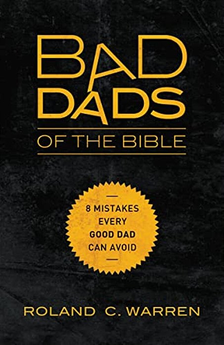 The Bad Dads Of The Bible: 8 Mistakes Every Good Dad Can Avoid-..