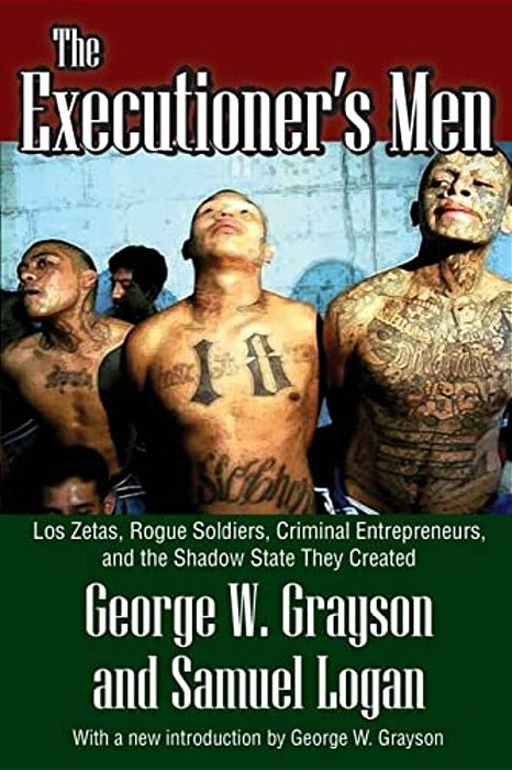 The Executioner's Men: Los Zetas, Rogue Soldiers, Criminal Entrepreneurs, And The Shadow State They Created-..