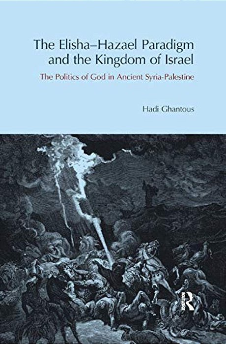 The Elisha-Hazael Paradigm And The Kingdom Of Israel: The Politics Of God In Ancient Syria-Palestine-..