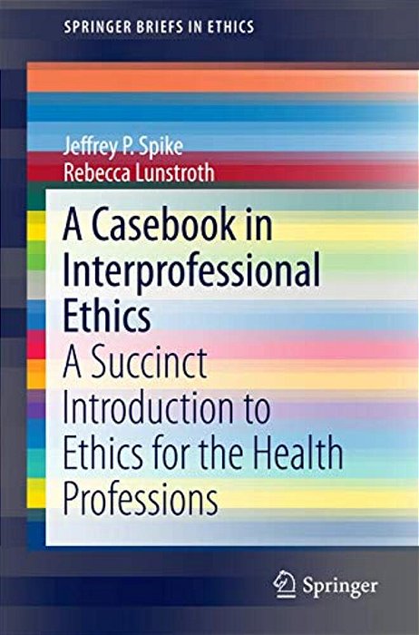 A Casebook In Interprofessional Ethics: A Succinct Introduction To Ethics For The Health Professions-..