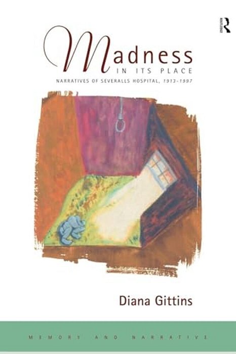 Madness In Its Place: Narratives Of Severalls Hospital 1913-1997-..