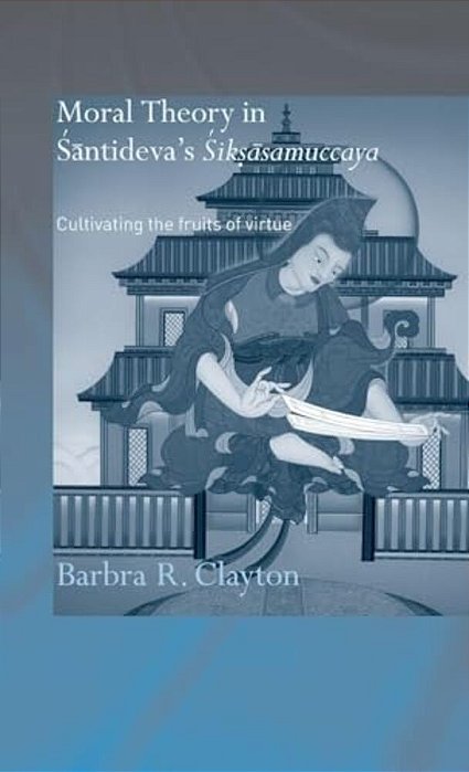 Moral Theory In Santideva's Siksasamuccaya: Cultivating The Fruits Of Virtue-..
