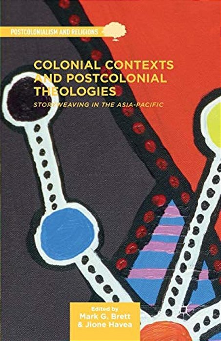 Colonial Contexts And Postcolonial Theologies: Storyweaving In The Asia-Pacific-..