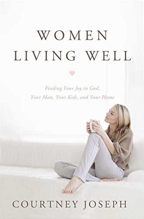 Women Living Well: Find Your Joy In God, Your Man, Your Kids, And Your Home-..