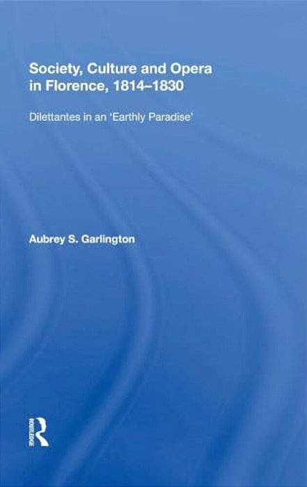 Society, Culture And Opera In Florence, 1814-1830: Dilettantes In An Earthly Paradise-..