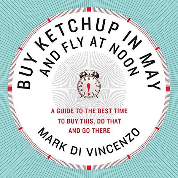 Buy Ketchup In May And Fly At Noon: A Guide To The Best Time To Buy This, Do That And Go There-..