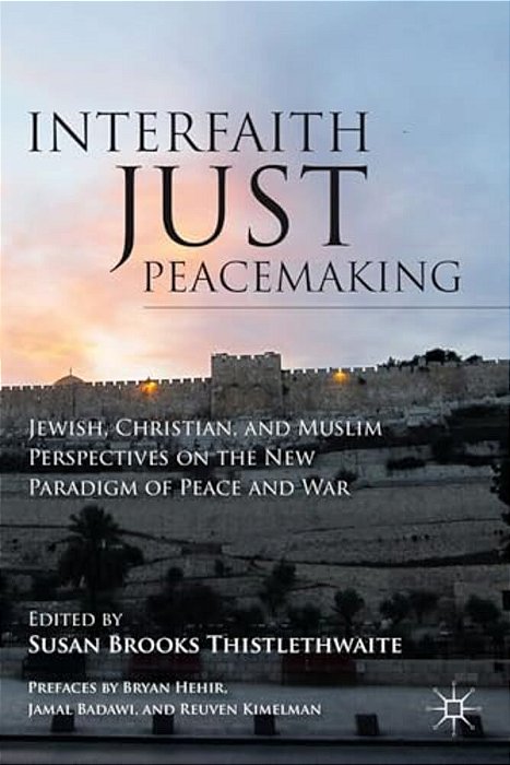Interfaith Just Peacemaking: Jewish, Christian, And Muslim Perspectives On The New Paradigm Of Peace And War-..