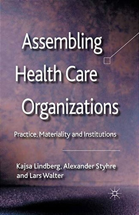 Assembling Health Care Organizations: Practice, Materiality And Institutions-..