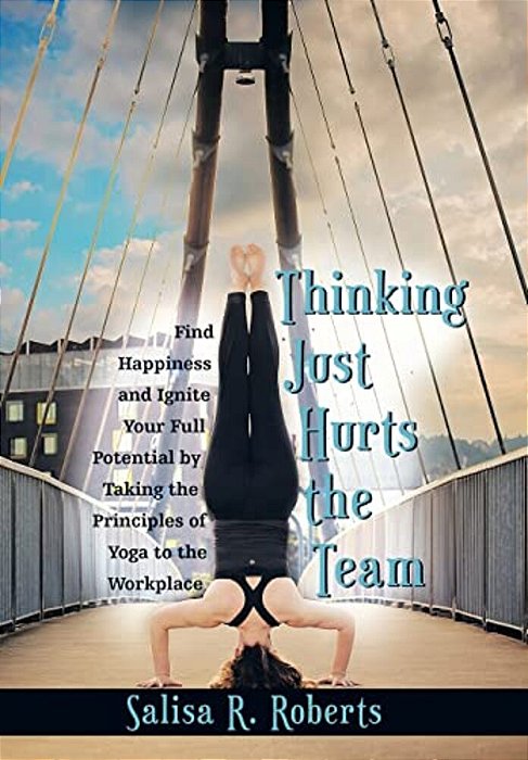 Thinking Just Hurts The Team: Find Happiness And Ignite Your Full Potential By Taking The Principles Of Yoga To The Workplace-..