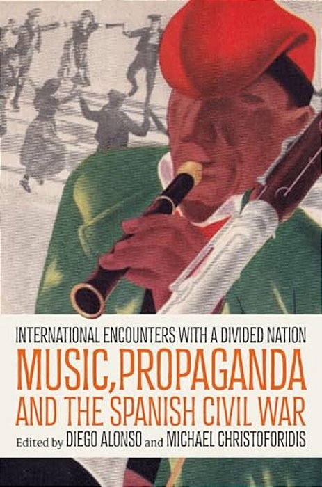 Music, Propaganda, And The Spanish Civil War: International Encounters With A Divided Nation-..