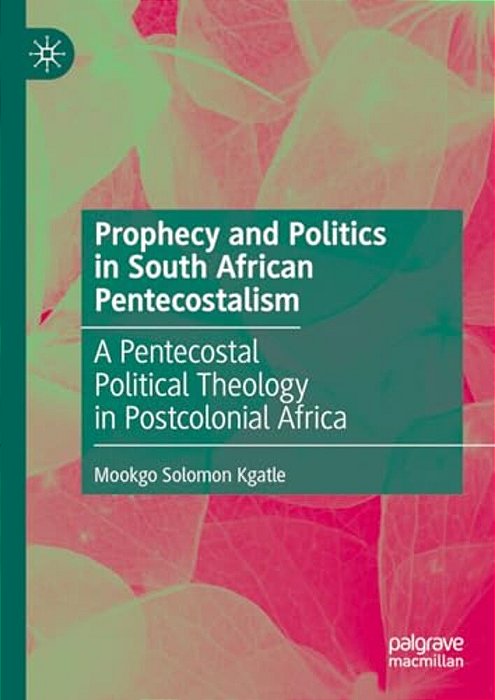 Prophecy And Politics In South African Pentecostalism: A Pentecostal Political Theology In Postcolonial Africa-..