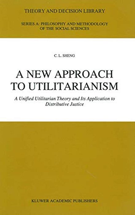 A New Approach To Utilitarianism: A Unified Utilitarian Theory And Its Application To Distributive Justice-..