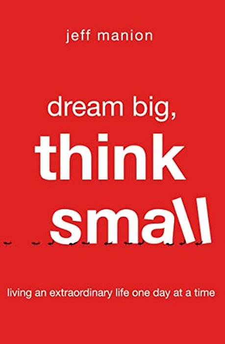 Dream Big, Think Small: Living An Extraordinary Life One Day At A Time-..