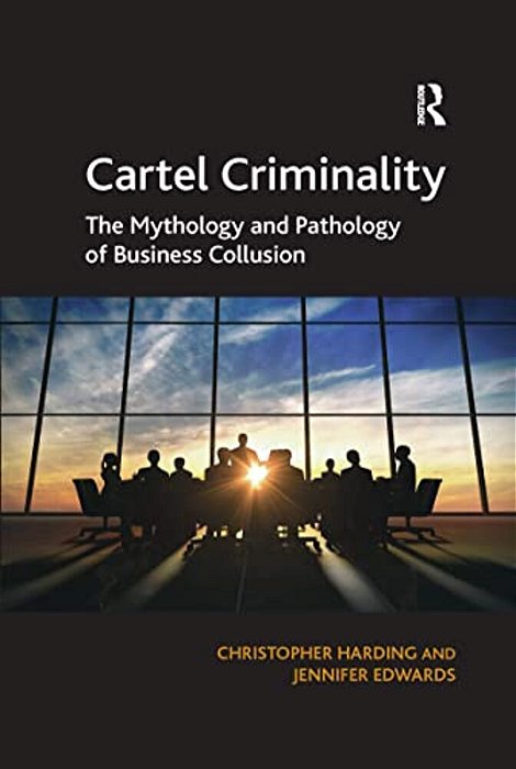 Cartel Criminality: The Mythology And Pathology Of Business Collusion-..