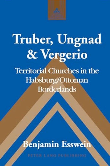 Truber, Ungnad & Vergerio: Territorial Churches In The Habsburg/Ottoman Borderlands-..