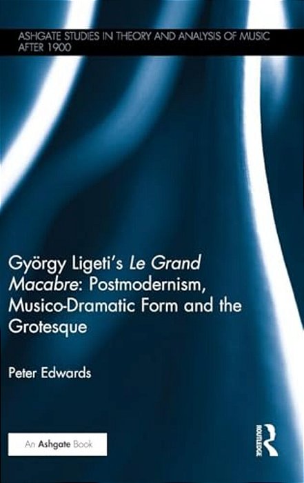György Ligeti's Le Grand Macabre: Postmodernism, Musico-Dramatic Form And The Grotesque-..