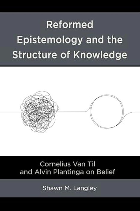 Reformed Epistemology And The Structure Of Knowledge: Cornelius Van Til And Alvin Plantinga On Belief-..