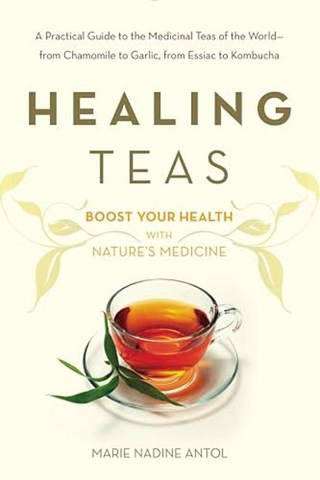Healing Teas: A Practical Guide To The Medicinal Teas Of The World -- From Chamomile To Garlic, From Essiac To Kombucha-..