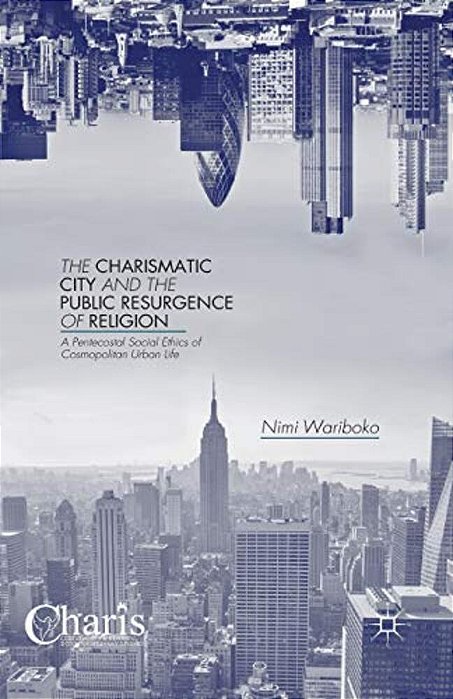 The Charismatic City And The Public Resurgence Of Religion: A Pentecostal Social Ethics Of Cosmopolitan Urban Life-..